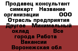 Продавец-консультант симкарт › Название организации ­ Qprom, ООО › Отрасль предприятия ­ Другое › Минимальный оклад ­ 28 000 - Все города Работа » Вакансии   . Воронежская обл.